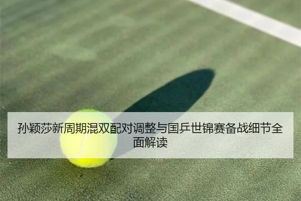孙颖莎新周期混双配对调整与国乒世锦赛备战细节全面解读